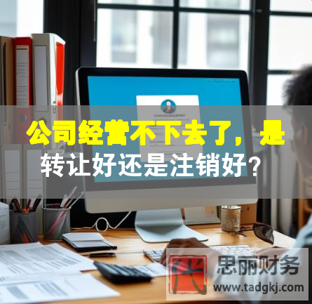 公司经营不下去了，是转让好还是注销好？