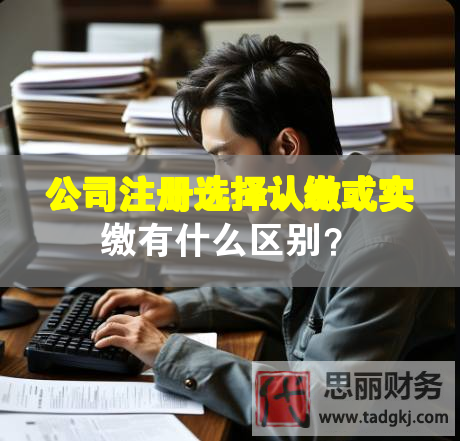 公司注册选择认缴或实缴有什么区别？