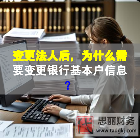 变更法人后，为什么需要变更银行基本户信息？