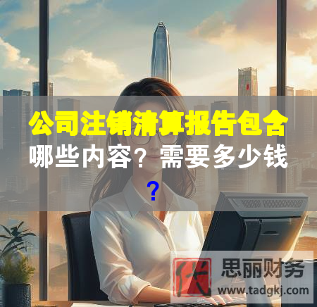 公司注销清算报告包含哪些内容？需要多少钱？