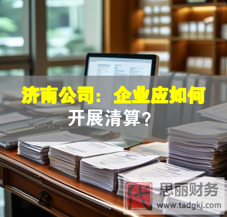 济南公司：企业应如何开展清算？